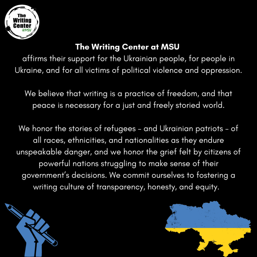 The Writing Center @ MSU's statement on the violence in Ukraine. It is white text on a black background with a graphic if a fist clutching a pencil and a silhouette of Ukraine colored with the Ukrainian flag colors.
